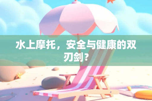 水上摩托，安全与健康的双刃剑？