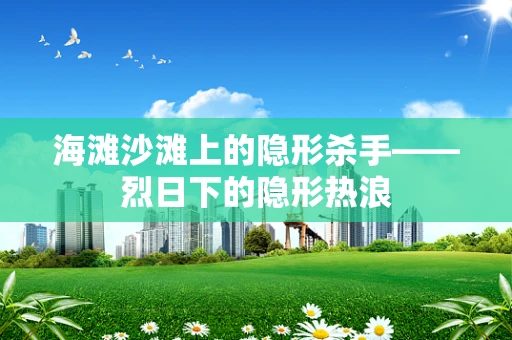 海滩沙滩上的隐形杀手——烈日下的隐形热浪