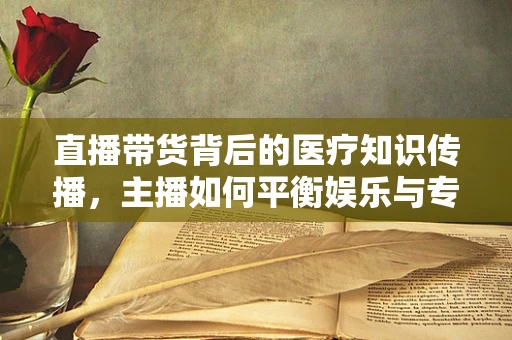 直播带货背后的医疗知识传播，主播如何平衡娱乐与专业？