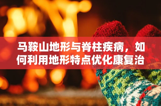 马鞍山地形与脊柱疾病，如何利用地形特点优化康复治疗？