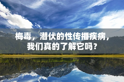 梅毒，潜伏的性传播疾病，我们真的了解它吗？