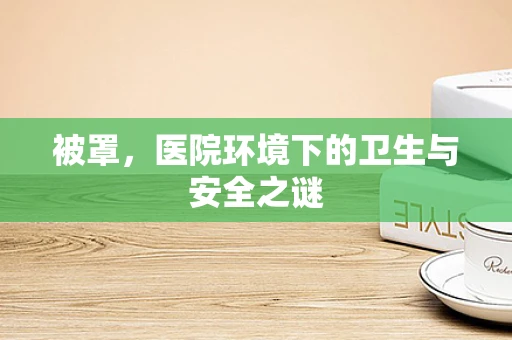 被罩，医院环境下的卫生与安全之谜
