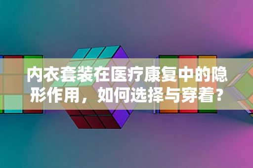 内衣套装在医疗康复中的隐形作用，如何选择与穿着？