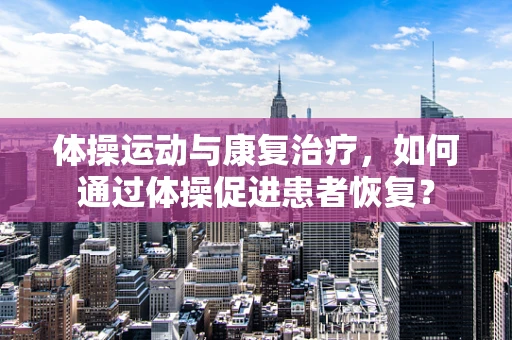 体操运动与康复治疗，如何通过体操促进患者恢复？