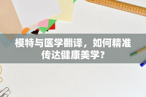 模特与医学翻译，如何精准传达健康美学？