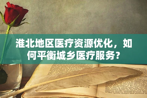淮北地区医疗资源优化，如何平衡城乡医疗服务？