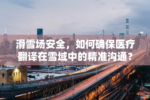 滑雪场安全，如何确保医疗翻译在雪域中的精准沟通？