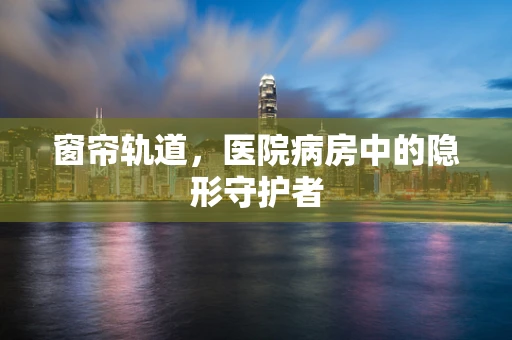 窗帘轨道，医院病房中的隐形守护者