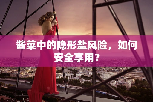 酱菜中的隐形盐风险，如何安全享用？