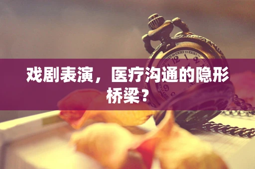 戏剧表演，医疗沟通的隐形桥梁？