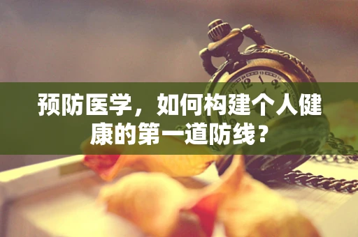 预防医学，如何构建个人健康的第一道防线？