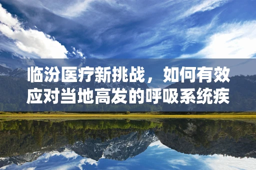 临汾医疗新挑战，如何有效应对当地高发的呼吸系统疾病？