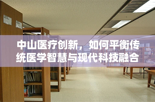 中山医疗创新，如何平衡传统医学智慧与现代科技融合？