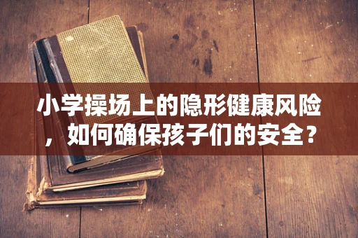 小学操场上的隐形健康风险，如何确保孩子们的安全？