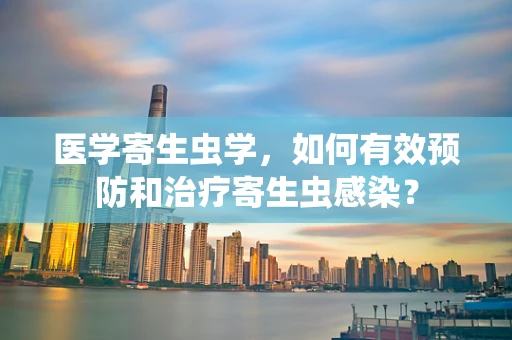 医学寄生虫学，如何有效预防和治疗寄生虫感染？