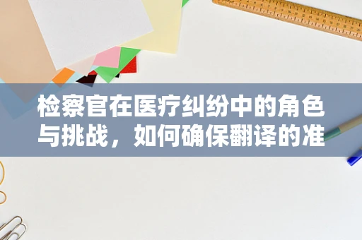 检察官在医疗纠纷中的角色与挑战，如何确保翻译的准确性与公正性？