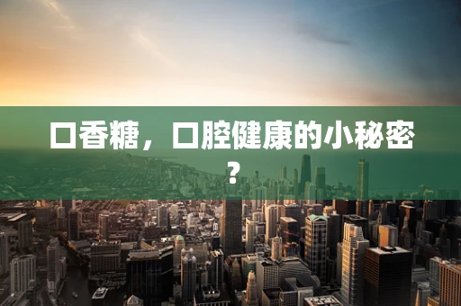 口香糖，口腔健康的小秘密？