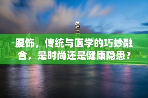 腰饰，传统与医学的巧妙融合，是时尚还是健康隐患？