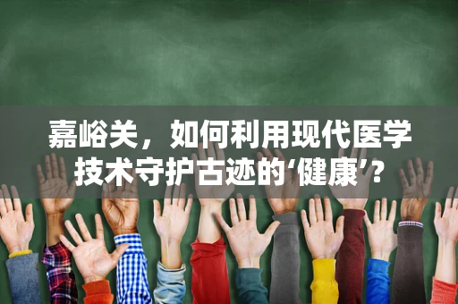 嘉峪关，如何利用现代医学技术守护古迹的‘健康’？