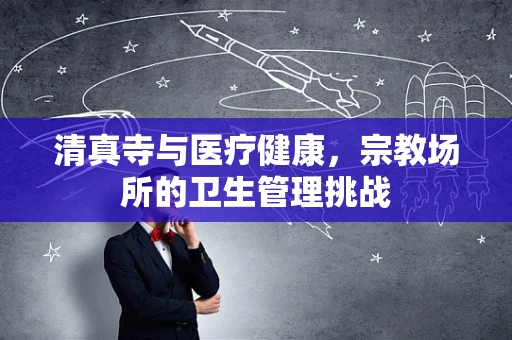 清真寺与医疗健康，宗教场所的卫生管理挑战