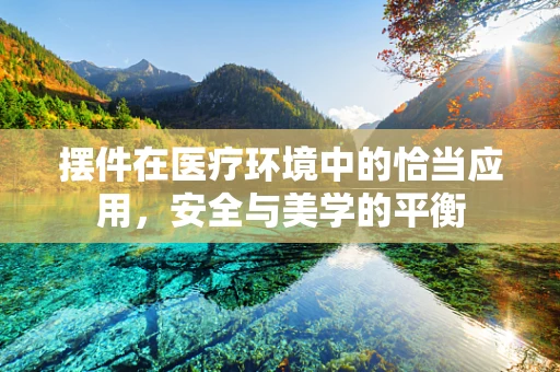摆件在医疗环境中的恰当应用，安全与美学的平衡