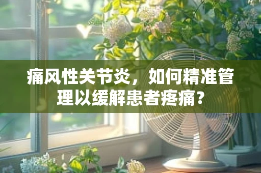 痛风性关节炎，如何精准管理以缓解患者疼痛？