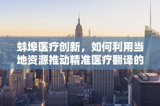 蚌埠医疗创新，如何利用当地资源推动精准医疗翻译的进步？