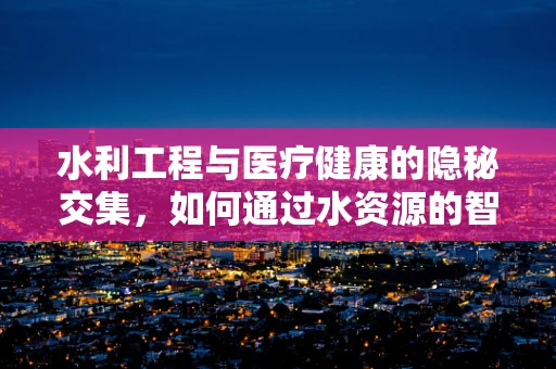 水利工程与医疗健康的隐秘交集，如何通过水资源的智慧管理促进公共卫生安全？