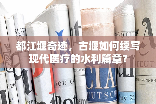 都江堰奇迹，古堰如何续写现代医疗的水利篇章？