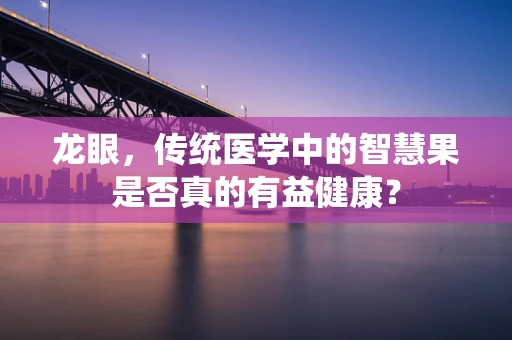 龙眼，传统医学中的智慧果是否真的有益健康？