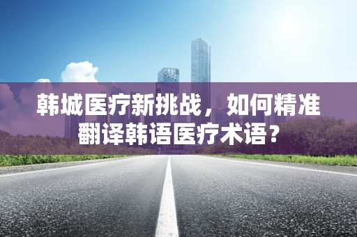 韩城医疗新挑战，如何精准翻译韩语医疗术语？