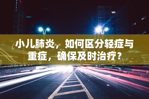 小儿肺炎，如何区分轻症与重症，确保及时治疗？