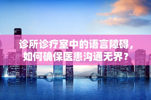 诊所诊疗室中的语言障碍，如何确保医患沟通无界？