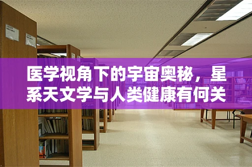 医学视角下的宇宙奥秘，星系天文学与人类健康有何关联？
