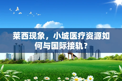 莱西现象，小城医疗资源如何与国际接轨？