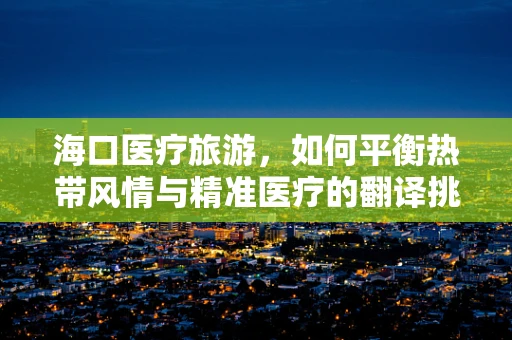 海口医疗旅游，如何平衡热带风情与精准医疗的翻译挑战？