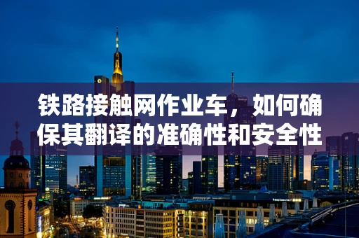 铁路接触网作业车，如何确保其翻译的准确性和安全性？