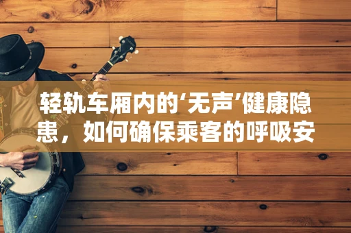 轻轨车厢内的‘无声’健康隐患，如何确保乘客的呼吸安全？