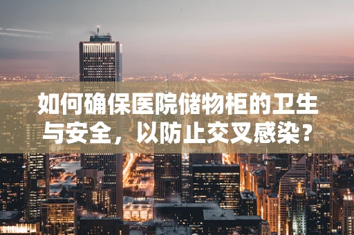 如何确保医院储物柜的卫生与安全，以防止交叉感染？