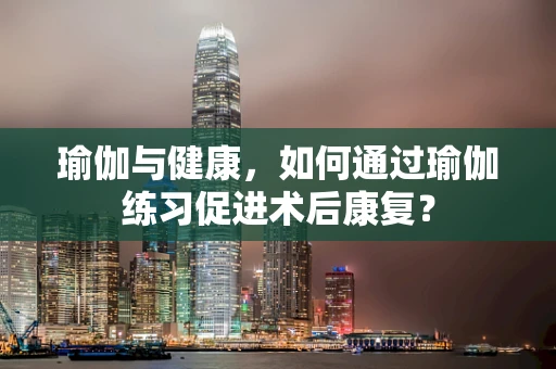瑜伽与健康，如何通过瑜伽练习促进术后康复？