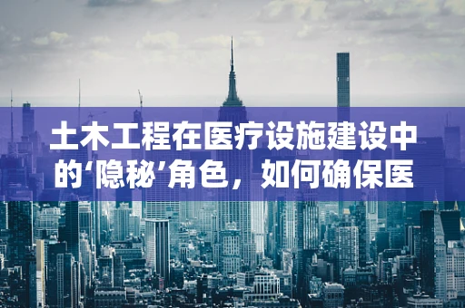 土木工程在医疗设施建设中的‘隐秘’角色，如何确保医院结构的稳固与安全？