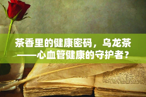 茶香里的健康密码，乌龙茶——心血管健康的守护者？
