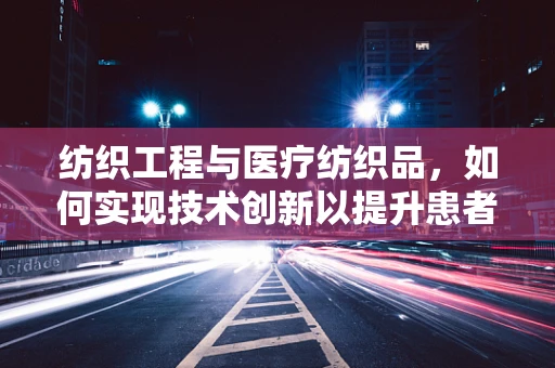 纺织工程与医疗纺织品，如何实现技术创新以提升患者护理？