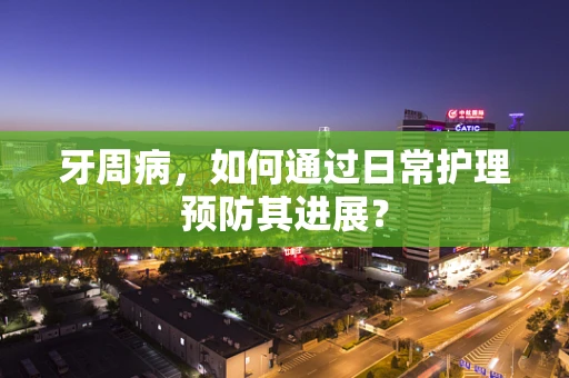 牙周病，如何通过日常护理预防其进展？