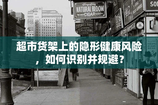 超市货架上的隐形健康风险，如何识别并规避？