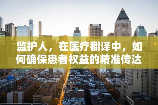 监护人，在医疗翻译中，如何确保患者权益的精准传达？