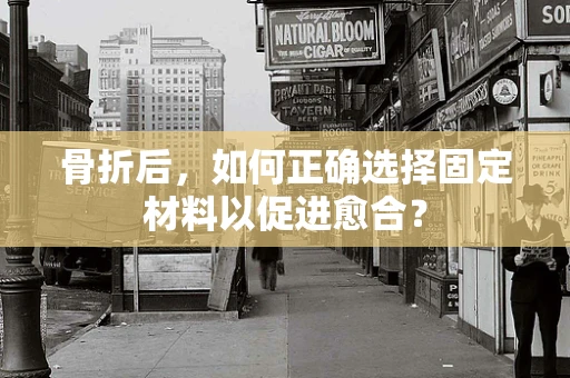 骨折后，如何正确选择固定材料以促进愈合？