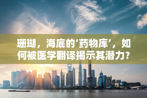珊瑚，海底的‘药物库’，如何被医学翻译揭示其潜力？