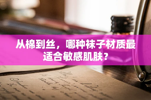 从棉到丝，哪种袜子材质最适合敏感肌肤？