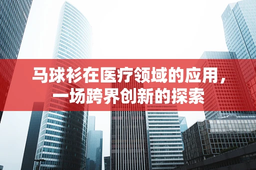 马球衫在医疗领域的应用，一场跨界创新的探索
